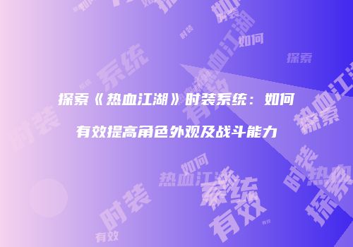 探索《热血江湖》时装系统：如何有效提高角色外观及战斗能力