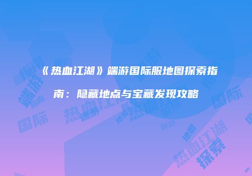 《热血江湖》端游国际服地图探索指南：隐藏地点与宝藏发现攻略