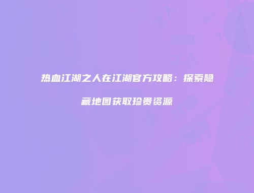 热血江湖之人在江湖官方攻略:探索隐藏地图获取珍贵资源