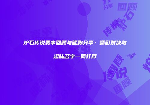 炉石传说赛事回顾与昵称分享：精彩对决与趣味名字一网打尽