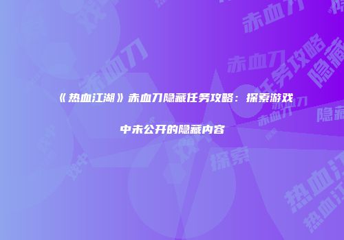《热血江湖》赤血刀隐藏任务攻略：探索游戏中未公开的隐藏内容