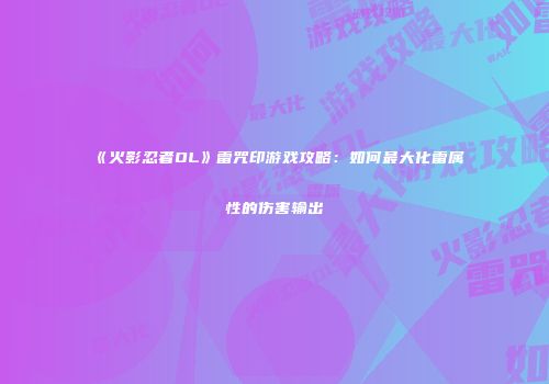 《火影忍者OL》雷咒印游戏攻略：如何最大化雷属性的伤害输出