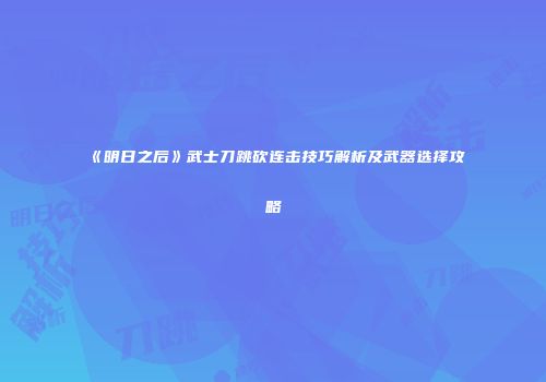 《明日之后》武士刀跳砍连击技巧解析及武器选择攻略