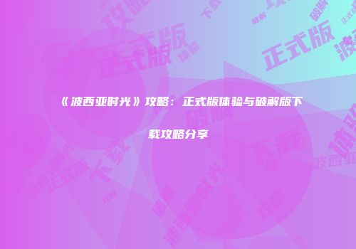 《波西亚时光》攻略：正式版体验与破解版下载攻略分享
