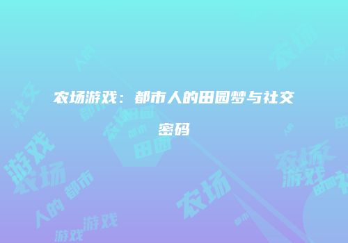 农场游戏：都市人的田园梦与社交密码
