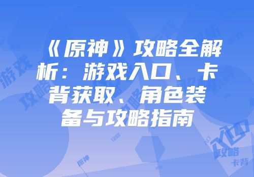 《原神》攻略全解析：游戏入口、卡背获取、角色装备与攻略指南