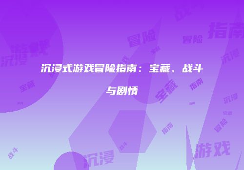 沉浸式游戏冒险指南：宝藏、战斗与剧情