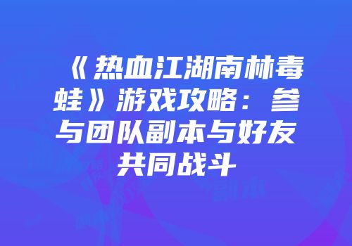 《热血江湖南林毒蛙》游戏攻略:参与团队副本与好友共同战斗