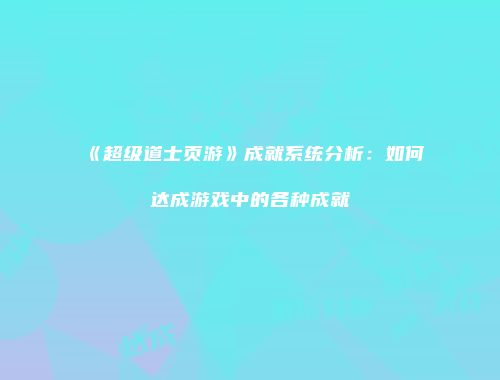 《超级道士页游》成就系统分析：如何达成游戏中的各种成就