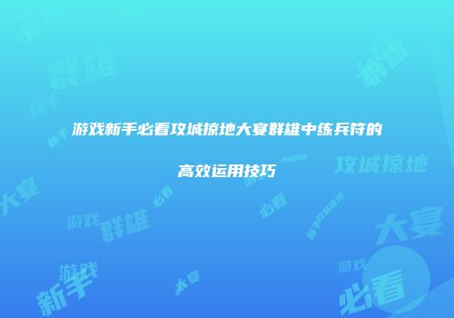 游戏新手必看攻城掠地大宴群雄中练兵符的高效运用技巧