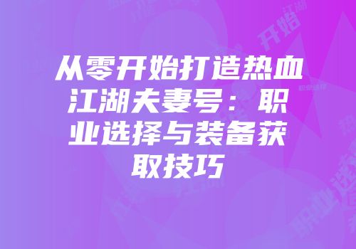从零开始打造热血江湖夫妻号：职业选择与装备获取技巧