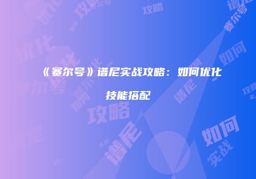 《赛尔号》谱尼实战攻略：如何优化技能搭配
