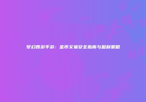 梦幻西游手游：金币交易安全指南与盈利策略