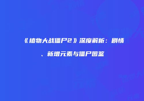 《植物大战僵尸2》深度解析：剧情、新增元素与僵尸图鉴