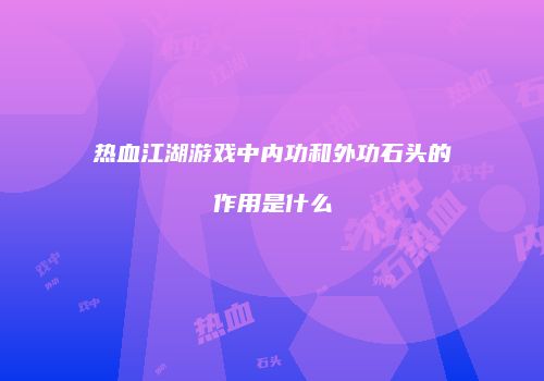 热血江湖游戏中内功和外功石头的作用是什么