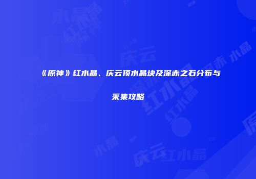 《原神》红水晶、庆云顶水晶块及深赤之石分布与采集攻略