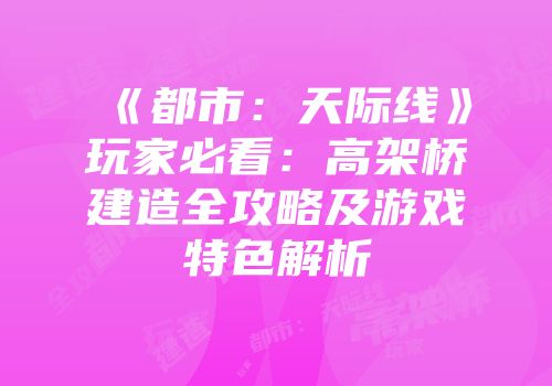《都市：天际线》玩家必看：高架桥建造全攻略及游戏特色解析