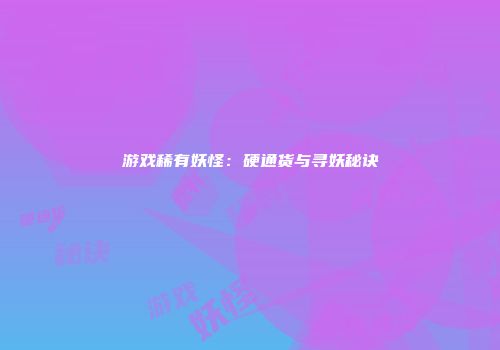 游戏稀有妖怪：硬通货与寻妖秘诀