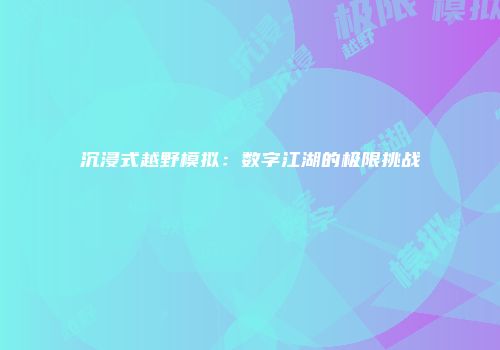 沉浸式越野模拟：数字江湖的极限挑战