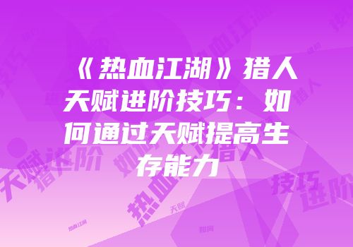 《热血江湖》猎人天赋进阶技巧：如何通过天赋提高生存能力