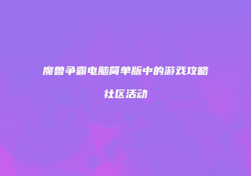 魔兽争霸电脑简单版中的游戏攻略社区活动