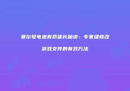 赛尔号电池寿命延长秘诀：专家级修改游戏文件的有效方法