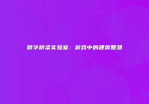 数字桥梁实验室：游戏中的建筑智慧
