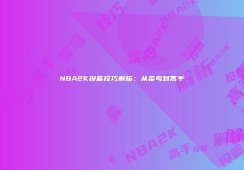 NBA2K投篮技巧解析：从菜鸟到高手