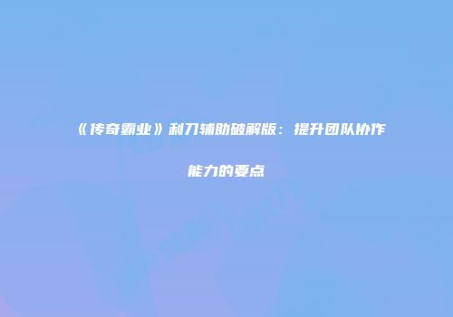 《传奇霸业》利刀辅助破解版：提升团队协作能力的要点