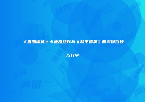 《香肠派对》卡走路动作与《和平精英》听声辩位技巧分享