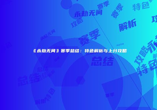 《永劫无间》赛季总结：特色解析与上分攻略