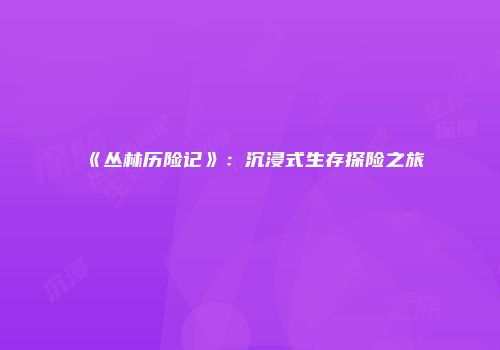 《丛林历险记》：沉浸式生存探险之旅