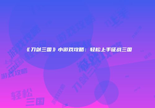 《刀剑三国》小游戏攻略：轻松上手征战三国