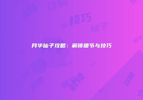 月华仙子攻略：解锁细节与技巧