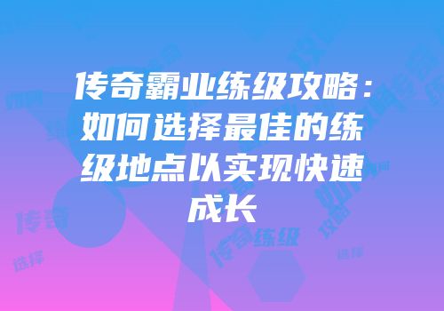 传奇霸业练级攻略：如何选择最佳的练级地点以实现快速成长