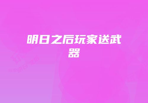 明日之后玩家送武器
