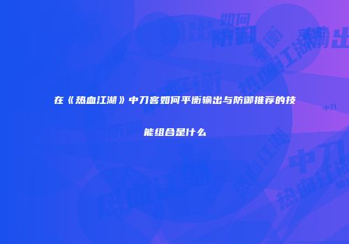 在《热血江湖》中刀客如何平衡输出与防御推荐的技能组合是什么