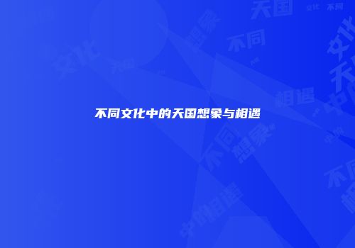 不同文化中的天国想象与相遇
