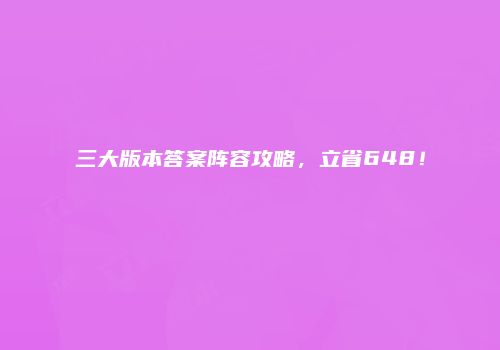 三大版本答案阵容攻略，立省648！