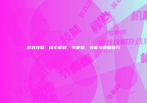 游戏攻略：核心机制、节奏感、技能与邪道技巧