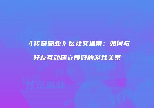 《传奇霸业》区社交指南：如何与好友互动建立良好的游戏关系