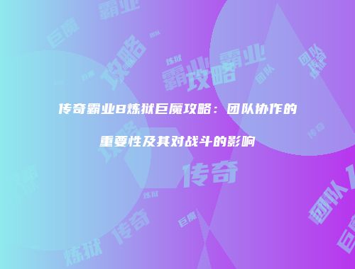 传奇霸业B炼狱巨魔攻略：团队协作的重要性及其对战斗的影响