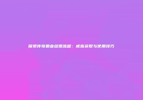 探索传奇霸业结婚流程：戒指获取与使用技巧
