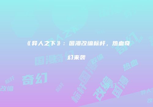 《异人之下》：国漫改编标杆，热血奇幻来袭