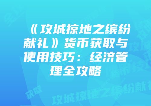 《攻城掠地之缤纷献礼》货币获取与使用技巧：经济管理全攻略
