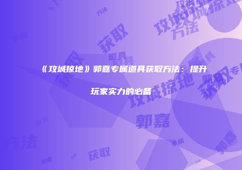 《攻城掠地》郭嘉专属道具获取方法：提升玩家实力的必备