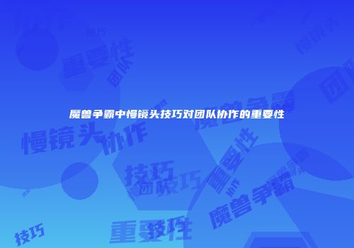 魔兽争霸中慢镜头技巧对团队协作的重要性