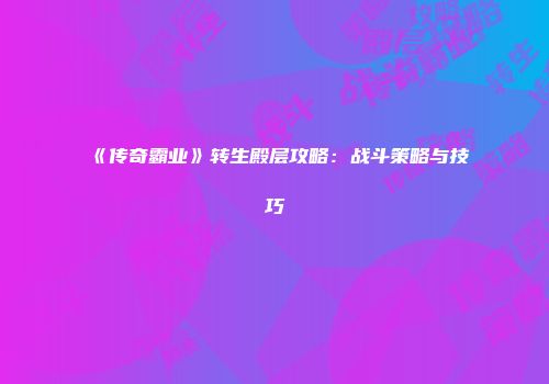 《传奇霸业》转生殿层攻略：战斗策略与技巧