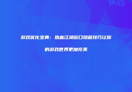 游戏优化宝典：热血江湖窗口隐藏技巧让你的游戏世界更加完美
