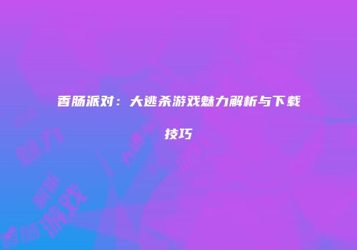 香肠派对：大逃杀游戏魅力解析与下载技巧